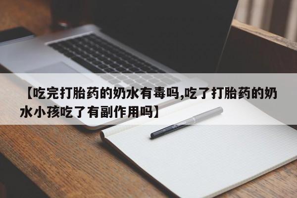 药流药货到付款【吃完打胎药的奶水有毒吗,吃了打胎药的奶水小孩吃了有副作用吗】