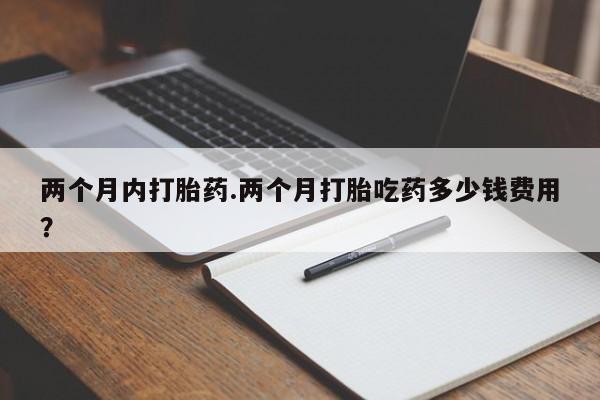 药流药货到付款两个月内打胎药.两个月打胎吃药多少钱费用？