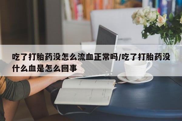 药流药货到付款吃了打胎药没怎么流血正常吗/吃了打胎药没什么血是怎么回事