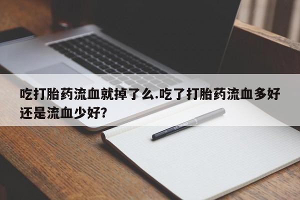药流药货到付款吃打胎药流血就掉了么.吃了打胎药流血多好还是流血少好?