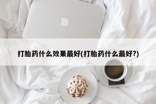 药流药货到付款打胎药什么效果最好(打胎药什么最好?)