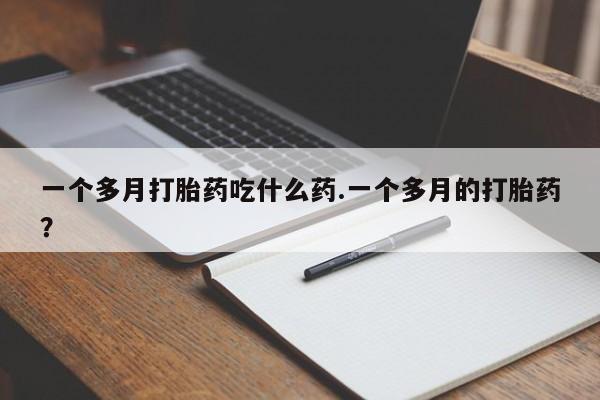 药流药货到付款一个多月打胎药吃什么药.一个多月的打胎药?