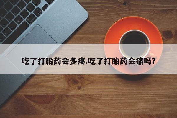 药流药货到付款吃了打胎药会多疼.吃了打胎药会痛吗?