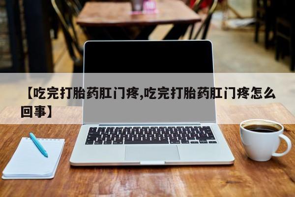 药流药货到付款【吃完打胎药肛门疼,吃完打胎药肛门疼怎么回事】