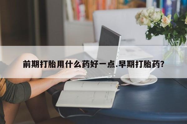 药流药货到付款前期打胎用什么药好一点.早期打胎药？