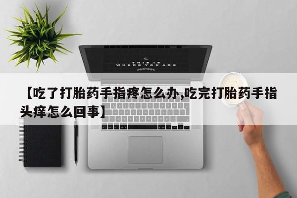 药流药货到付款【吃了打胎药手指疼怎么办,吃完打胎药手指头痒怎么回事】