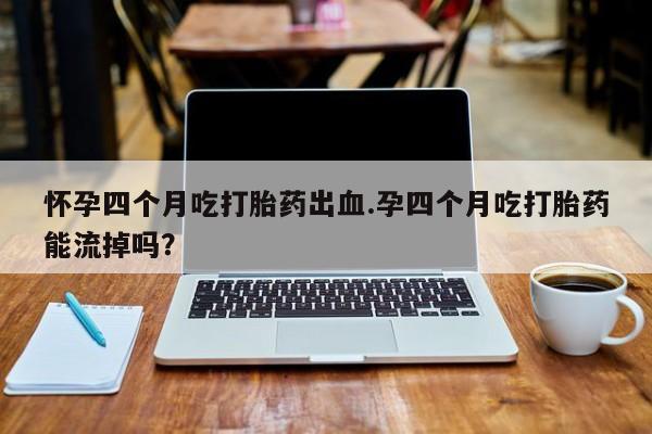 药流药货到付款怀孕四个月吃打胎药出血.孕四个月吃打胎药能流掉吗?