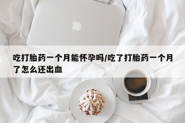 药流药货到付款吃打胎药一个月能怀孕吗/吃了打胎药一个月了怎么还出血
